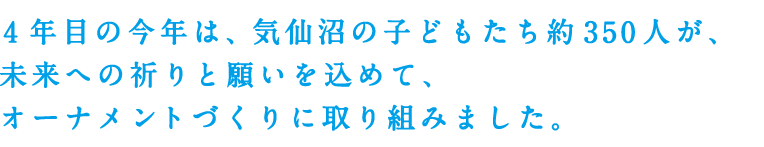 4年目の今年は、気仙沼の子どもたち約350人が、未来への祈りと願いを込めて、オーナメントづくりに取り組みました。