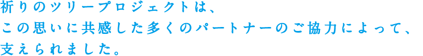 祈りのツリープロジェクトは、この思いに共感した多くのパートナーのご協力によって、支えられました。