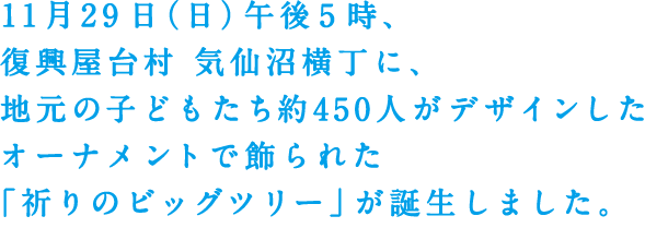 11月29日（日）午後5時、復興屋台村 気仙沼横丁に、地元の子どもたち約450人がデザインしたオーナメントで飾られた「祈りのビッグツリー」が誕生しました。