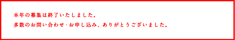 本年の募集は終了いたしました。多数のお問い合わせ・お申し込み、ありがとうございました。