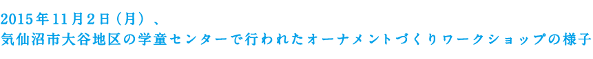 2015年11月2日（月）、気仙沼市大谷地区の学童センターで行われたオーナメントづくりワークショップの様子